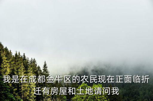 我是在成都金牛區的農民現在正面臨折遷有房屋和土地請問我