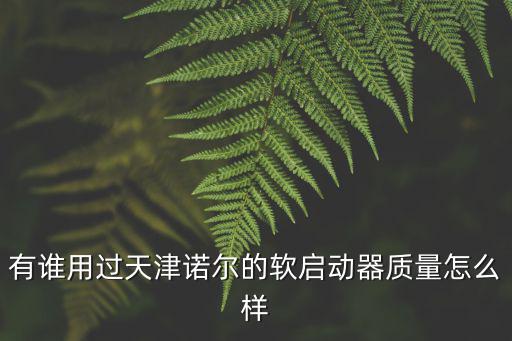 有誰(shuí)用過天津諾爾的軟啟動(dòng)器質(zhì)量怎么樣
