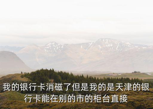 我的銀行卡消磁了但是我的是天津的銀行卡能在別的市的柜臺直接