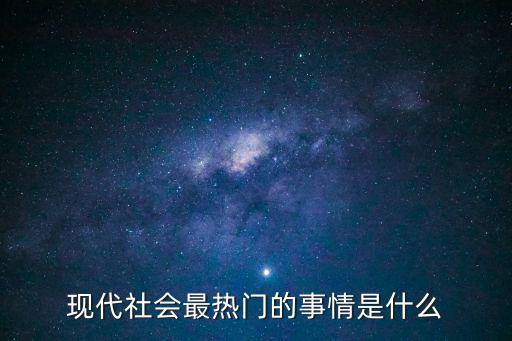 現(xiàn)代社會最熱門的事情是什么