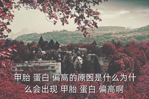  甲胎 蛋白 偏高的原因是什么為什么會出現(xiàn) 甲胎 蛋白 偏高啊