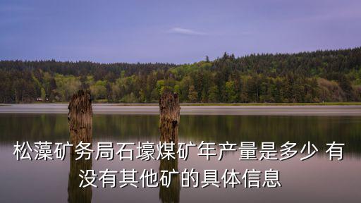 重慶市松藻煤礦最新消息，松藻礦務局石壕煤礦年產量是多少 有沒有其他礦的具體信息