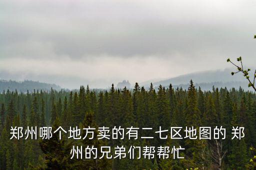 鄭州哪個地方賣的有二七區地圖的 鄭州的兄弟們幫幫忙