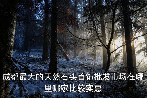 成都最大的天然石頭首飾批發市場在哪里哪家比較實惠