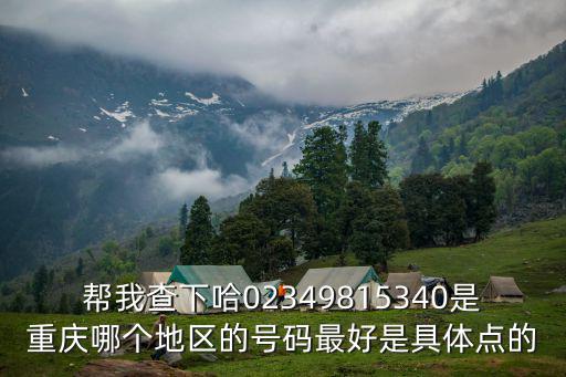 幫我查下哈02349815340是重慶哪個地區的號碼最好是具體點的