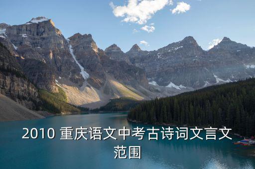 2010 重慶語(yǔ)文中考古詩(shī)詞文言文范圍