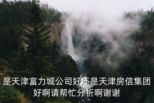 天津市房信二部，是天津富力城公司好還是天津房信集團好啊請幫忙分析啊謝謝