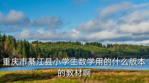 重慶市綦江縣小學生數學用的什么版本的教材啊