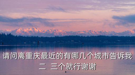 請(qǐng)問(wèn)離重慶最近的有哪幾個(gè)城市告訴我二  三個(gè)就行謝謝
