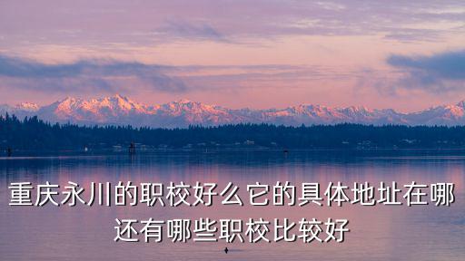 重慶市永川職業教育中心好嗎，重慶永川哪些職業學校比較好