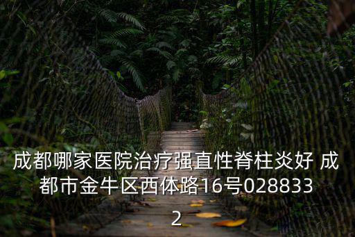 成都市金牛區人民醫院金府路電話，成都哪家醫院治療強直性脊柱炎好 成都市金牛區西體路16號0288332