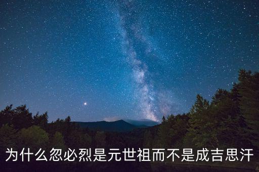 元世祖忽必烈，為什么忽必烈是元世祖而不是成吉思汗