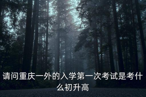 重慶市一外九年級月考，請問重慶一外的入學第一次考試是考什么初升高