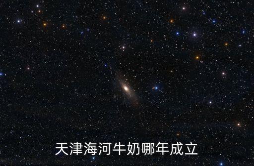 天津海河牛奶哪年成立