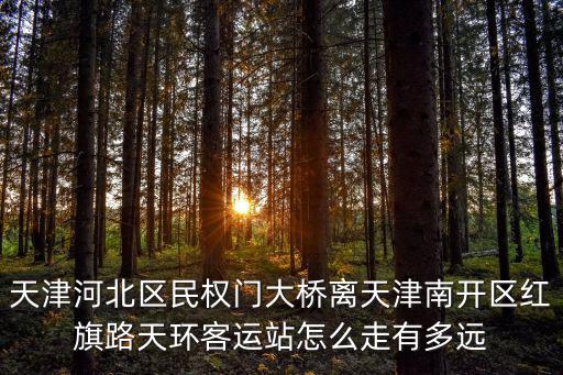 天津河北區(qū)民權(quán)門大橋離天津南開區(qū)紅旗路天環(huán)客運站怎么走有多遠