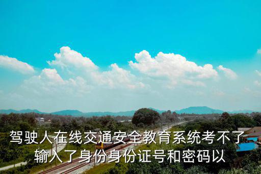 駕駛人在線交通安全教育系統考不了 輸入了身份身份證號和密碼以