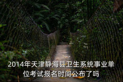 2014年天津靜?？h衛生系統事業單位考試報名時間公布了嗎