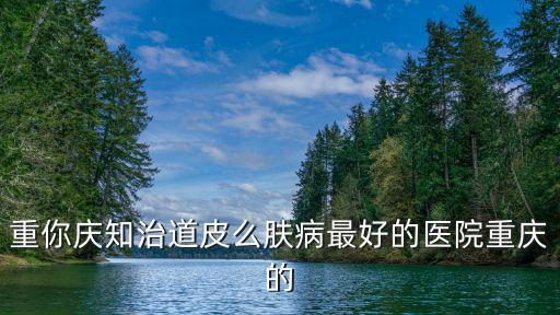 重你慶知治道皮么膚病最好的醫(yī)院重慶的