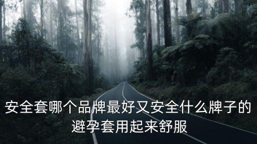 安全套哪個品牌最好又安全什么牌子的 避孕套用起來舒服
