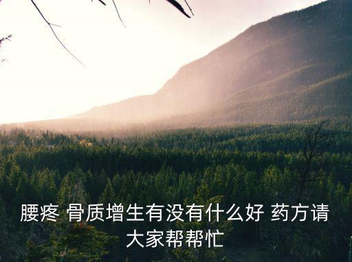 腰疼 骨質(zhì)增生有沒有什么好 藥方請大家?guī)蛶兔? class=