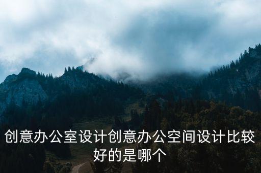 創(chuàng)意辦公室設(shè)計(jì)創(chuàng)意辦公空間設(shè)計(jì)比較好的是哪個(gè)