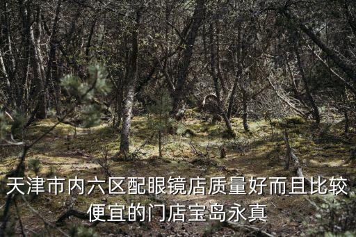 天津市內(nèi)六區(qū)配眼鏡店質(zhì)量好而且比較便宜的門店寶島永真