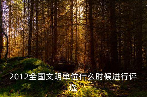 2012全國文明單位什么時候進行評選