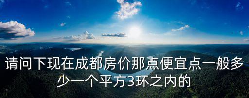 請問下現(xiàn)在成都房價那點便宜點一般多少一個平方3環(huán)之內(nèi)的