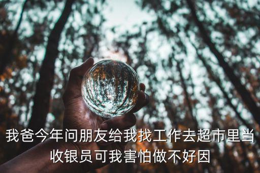 我爸今年問(wèn)朋友給我找工作去超市里當(dāng)收銀員可我害怕做不好因