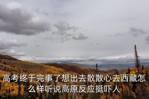 高考終于完事了想出去散散心去西藏怎么樣聽(tīng)說(shuō)高原反應(yīng)挺嚇人