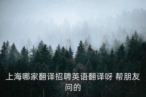 上海正規(guī)的翻譯公司招聘，上海哪家翻譯招聘英語翻譯呀 幫朋友問的