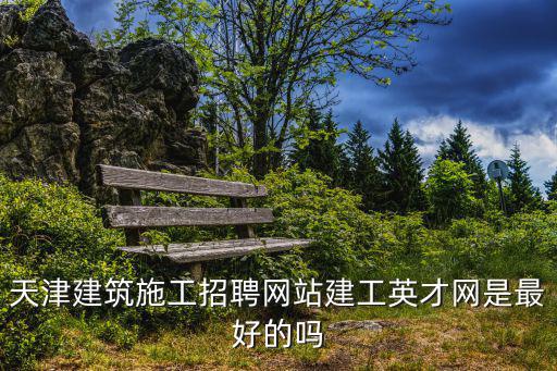 天津建筑施工招聘網站建工英才網是最好的嗎