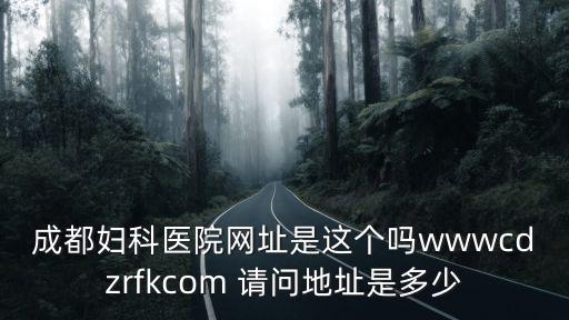 成都婦科醫(yī)院網(wǎng)址是這個嗎wwwcdzrfkcom 請問地址是多少
