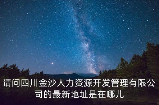 請問四川金沙人力資源開發(fā)管理有限公司的最新地址是在哪兒