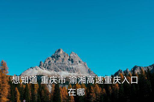 想知道 重慶市 渝湘高速重慶入口 在哪