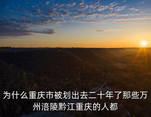 為什么重慶市被劃出去二十年了那些萬州涪陵黔江重慶的人都