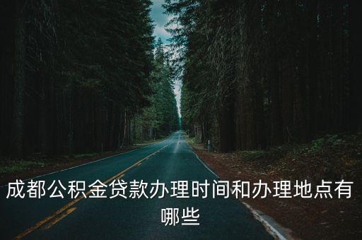 成都公積金貸款辦理時間和辦理地點(diǎn)有哪些