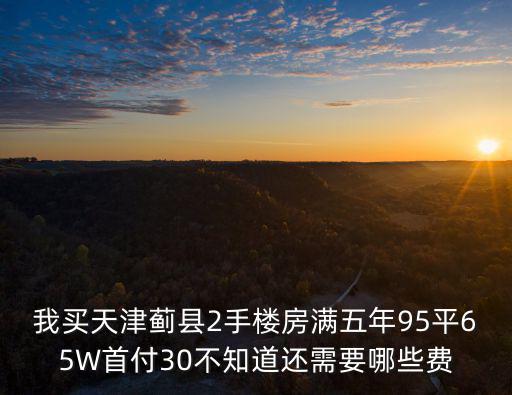 我買天津薊縣2手樓房滿五年95平65W首付30不知道還需要哪些費(fèi)