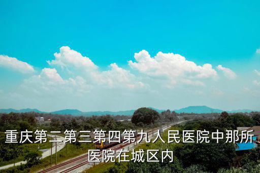 重慶第二第三第四第九人民醫院中那所醫院在城區內