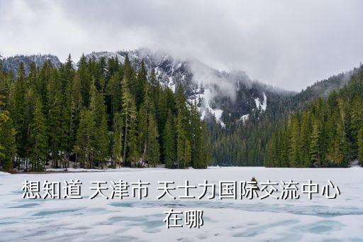 想知道 天津市 天士力國際交流中心 在哪