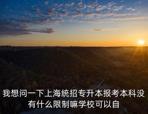 我想問一下上海統招專升本報考本科沒有什么限制嘛學校可以自
