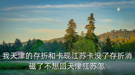 我天津的存折和卡現江蘇卡沒了存折消磁了不想回天津江蘇怎