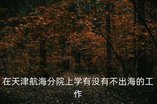 在天津航海分院上學有沒有不出海的工作
