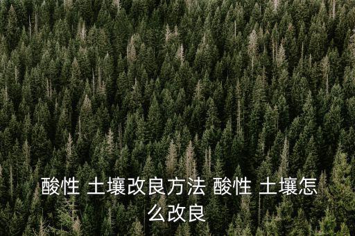  酸性 土壤改良方法 酸性 土壤怎么改良