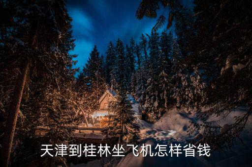 天津到桂林坐飛機怎樣省錢