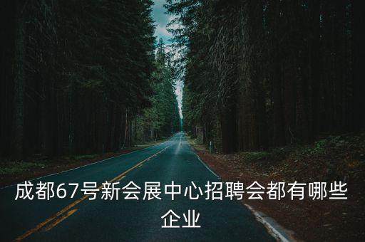 成都67號新會展中心招聘會都有哪些企業
