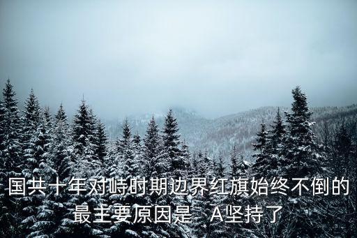 國共十年對峙時期，國共十年對峙時期邊界紅旗始終不倒的最主要原因是   A堅持了