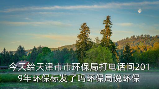 今天給天津市市環保局打電話問2019年環保標發了嗎環保局說環保