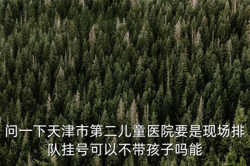 問一下天津市第二兒童醫院要是現場排隊掛號可以不帶孩子嗎能