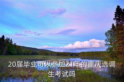 20屆畢業(yè)可以參加21年的重慶選調(diào)生考試嗎